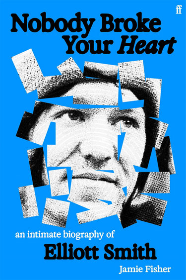 Jamie Fisher - Nobody Broke Your Heart: An Intimate Biography of Elliott Smith