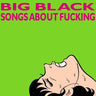 Big Black - Songs About Fucking